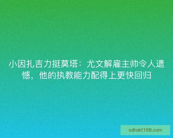 小因扎吉力挺莫塔：尤文解雇主帅令人遗憾，他的执教能力配得上更快回归