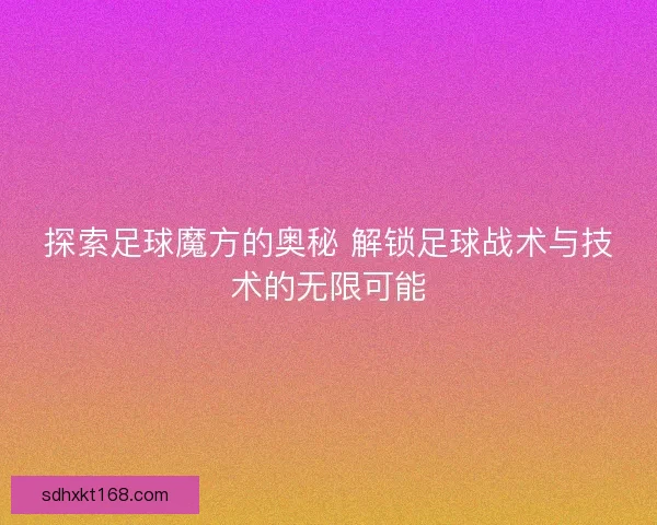 探索足球魔方的奥秘 解锁足球战术与技术的无限可能