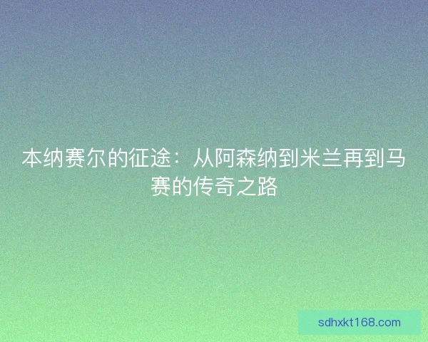 本纳赛尔的征途:从阿森纳到米兰再到马赛的传奇之路 本纳赛尔的征途:从阿森纳到米兰再到马赛的传奇之路