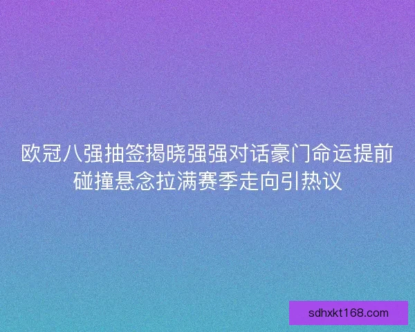 欧冠八强抽签揭晓强强对话豪门命运提前碰撞悬念拉满赛季走向引热议 欧冠八强抽签揭晓强强对话豪门命运提前碰撞悬念拉满赛季走向引热议