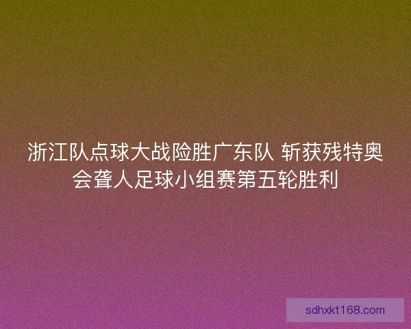 浙江队点球大战险胜广东队 斩获残特奥会聋人足球小组赛第五轮胜利 浙江队点球大战险胜广东队 斩获残特奥会聋人足球小组赛第五轮胜利
