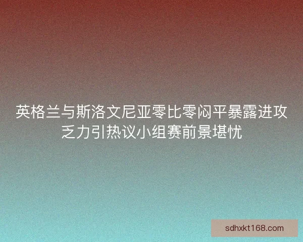 英格兰与斯洛文尼亚零比零闷平暴露进攻乏力引热议小组赛前景堪忧 英格兰与斯洛文尼亚零比零闷平暴露进攻乏力引热议小组赛前景堪忧