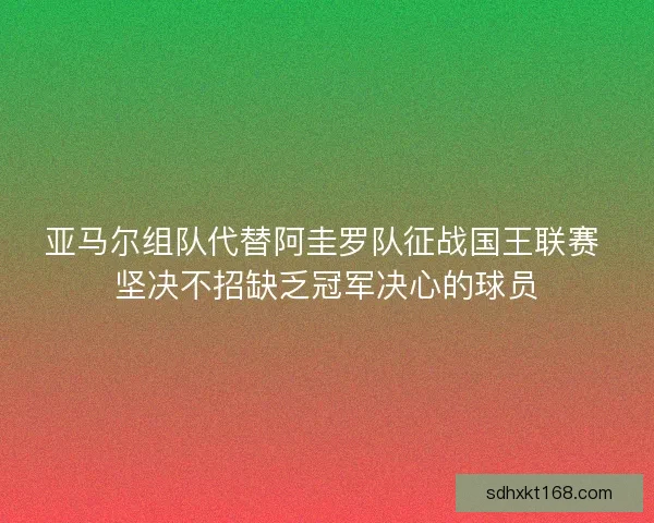 亚马尔组队代替阿圭罗队征战国王联赛 坚决不招缺乏冠军决心的球员 亚马尔组队代替阿圭罗队征战国王联赛 坚决不招缺乏冠军决心的球员