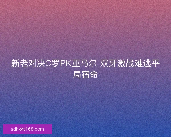 新老对决C罗PK亚马尔 双牙激战难逃平局宿命 新老对决C罗PK亚马尔 双牙激战难逃平局宿命