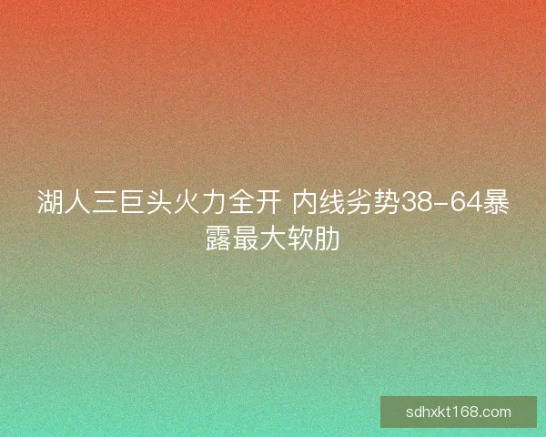 湖人三巨头火力全开 内线劣势38-64暴露最大软肋