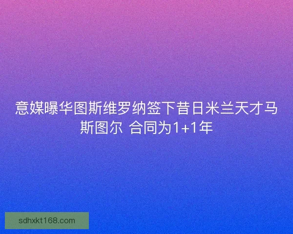 意媒曝华图斯维罗纳签下昔日米兰天才马斯图尔 合同为1+1年 意媒曝华图斯维罗纳签下昔日米兰天才马斯图尔 合同为1+1年