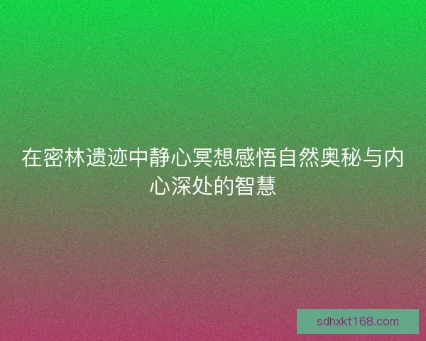 在密林遗迹中静心冥想感悟自然奥秘与内心深处的智慧 在密林遗迹中静心冥想感悟自然奥秘与内心深处的智慧