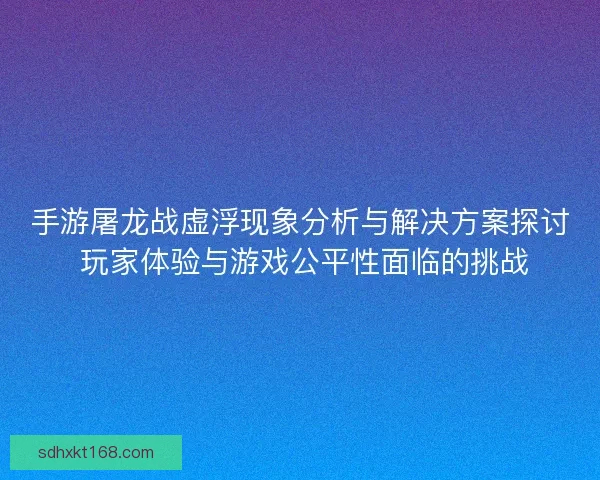 手游屠龙战虚浮现象分析与解决方案探讨 玩家体验与游戏公平性面临的挑战 手游屠龙战虚浮现象分析与解决方案探讨 玩家体验与游戏公平性面临的挑战