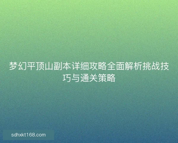 梦幻平顶山副本详细攻略全面解析挑战技巧与通关策略 梦幻平顶山副本详细攻略全面解析挑战技巧与通关策略