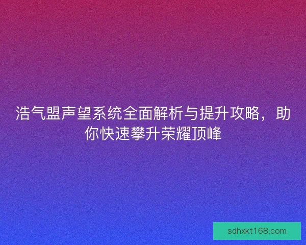 浩气盟声望系统全面解析与提升攻略，助你快速攀升荣耀顶峰