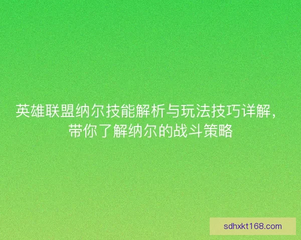 英雄联盟纳尔技能解析与玩法技巧详解，带你了解纳尔的战斗策略