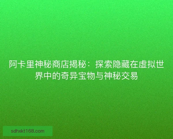 阿卡里神秘商店揭秘：探索隐藏在虚拟世界中的奇异宝物与神秘交易