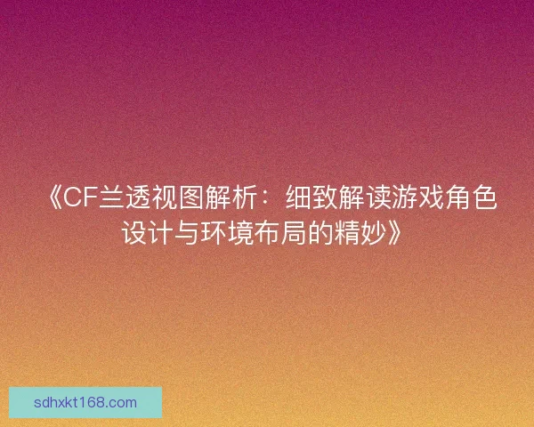 《CF兰透视图解析：细致解读游戏角色设计与环境布局的精妙》