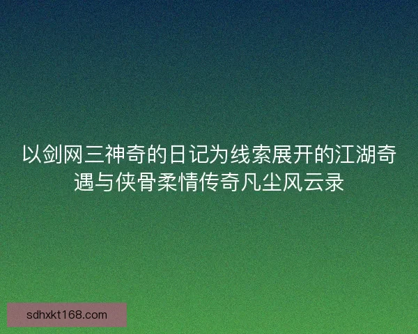 以剑网三神奇的日记为线索展开的江湖奇遇与侠骨柔情传奇凡尘风云录