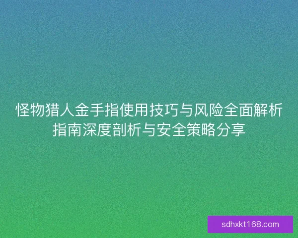 怪物猎人金手指使用技巧与风险全面解析指南深度剖析与安全策略分享
