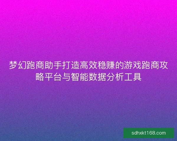 梦幻跑商助手打造高效稳赚的游戏跑商攻略平台与智能数据分析工具