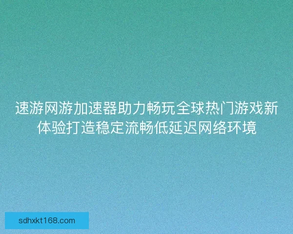 速游网游加速器助力畅玩全球热门游戏新体验打造稳定流畅低延迟网络环境