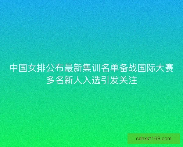 中国女排公布最新集训名单备战国际大赛多名新人入选引发关注