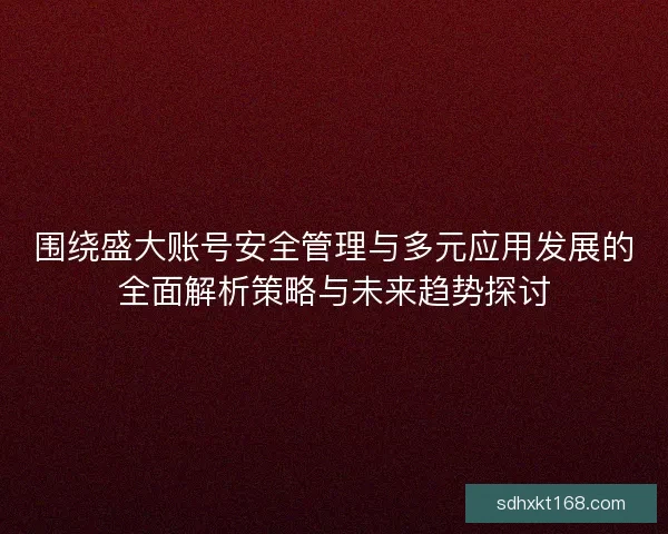 围绕盛大账号安全管理与多元应用发展的全面解析策略与未来趋势探讨