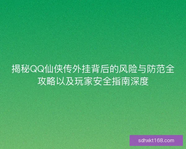 揭秘QQ仙侠传外挂背后的风险与防范全攻略以及玩家安全指南深度