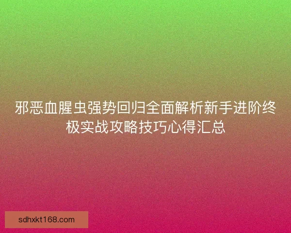 邪恶血腥虫强势回归全面解析新手进阶终极实战攻略技巧心得汇总