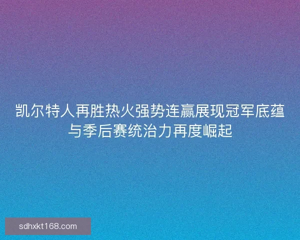 凯尔特人再胜热火强势连赢展现冠军底蕴与季后赛统治力再度崛起