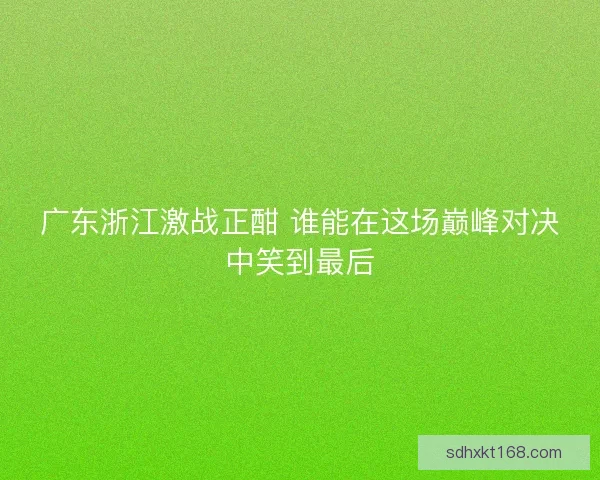 广东浙江激战正酣 谁能在这场巅峰对决中笑到最后
