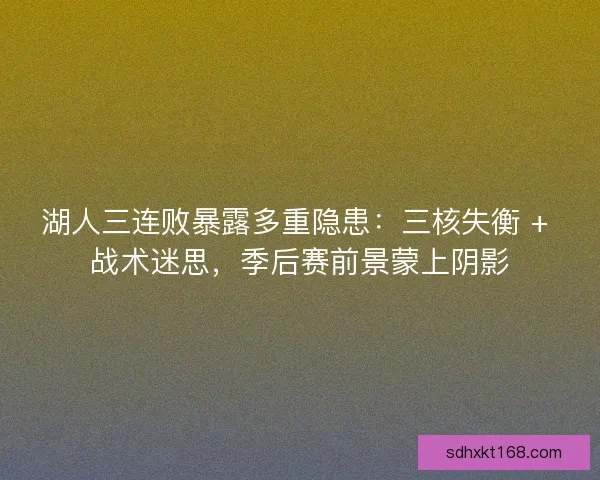 湖人三连败暴露多重隐患：三核失衡 + 战术迷思，季后赛前景蒙上阴影