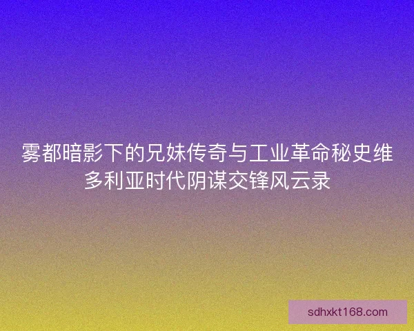 雾都暗影下的兄妹传奇与工业革命秘史维多利亚时代阴谋交锋风云录