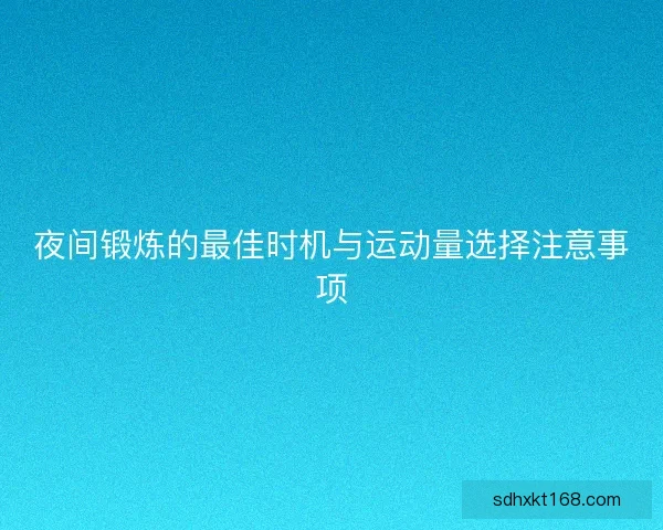 夜间锻炼的最佳时机与运动量选择注意事项