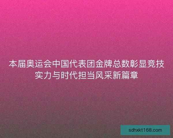 本届奥运会中国代表团金牌总数彰显竞技实力与时代担当风采新篇章