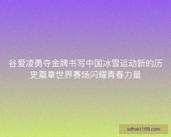 谷爱凌勇夺金牌书写中国冰雪运动新的历史篇章世界赛场闪耀青春力量