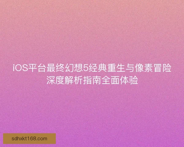iOS平台最终幻想5经典重生与像素冒险深度解析指南全面体验