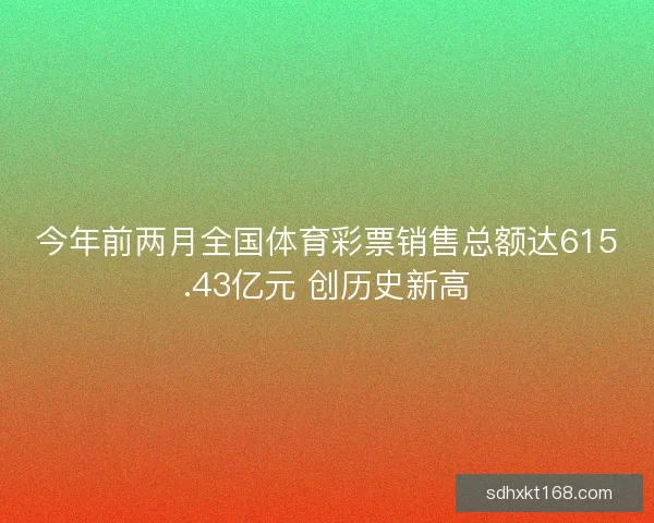 今年前两月全国体育彩票销售总额达615.43亿元 创历史新高