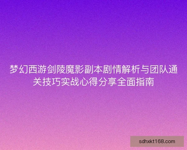 梦幻西游剑陵魔影副本剧情解析与团队通关技巧实战心得分享全面指南