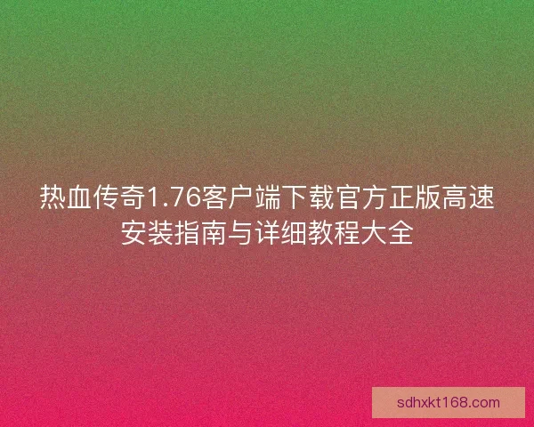 热血传奇1.76客户端下载官方正版高速安装指南与详细教程大全 热血传奇1.76客户端下载官方正版高速安装指南与详细教程大全