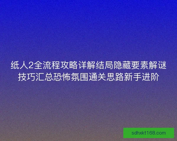 纸人2全流程攻略详解结局隐藏要素解谜技巧汇总恐怖氛围通关思路新手进阶