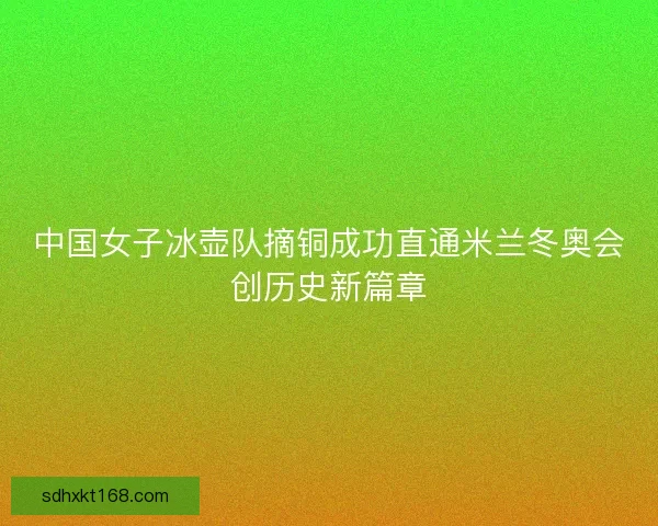 中国女子冰壶队摘铜成功直通米兰冬奥会创历史新篇章