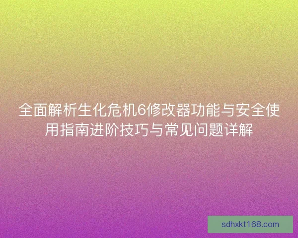 全面解析生化危机6修改器功能与安全使用指南进阶技巧与常见问题详解