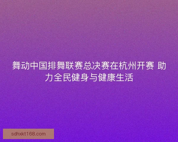 舞动中国排舞联赛总决赛在杭州开赛 助力全民健身与健康生活