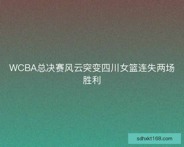 WCBA总决赛风云突变四川女篮连失两场胜利