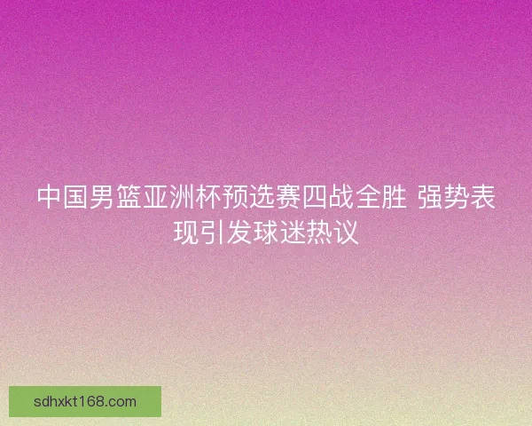 中国男篮亚洲杯预选赛四战全胜 强势表现引发球迷热议