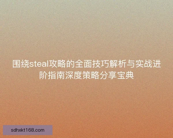围绕steal攻略的全面技巧解析与实战进阶指南深度策略分享宝典