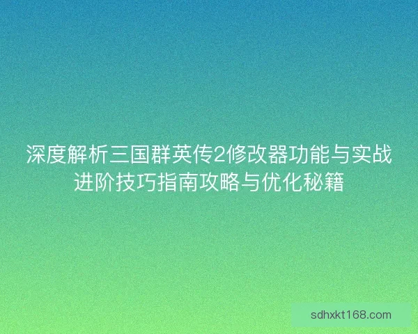 深度解析三国群英传2修改器功能与实战进阶技巧指南攻略与优化秘籍