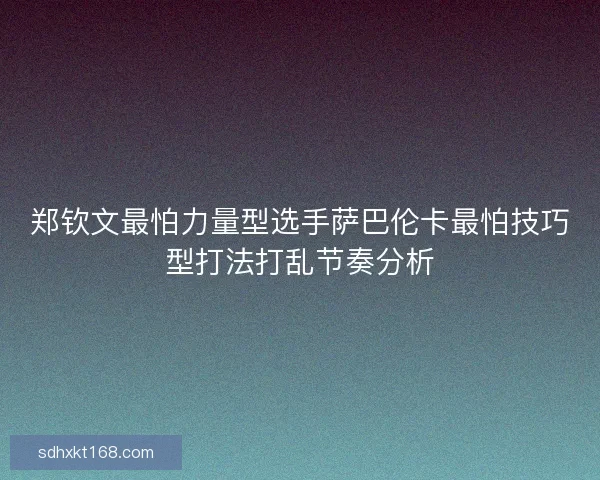 郑钦文最怕力量型选手萨巴伦卡最怕技巧型打法打乱节奏分析 郑钦文最怕力量型选手萨巴伦卡最怕技巧型打法打乱节奏分析