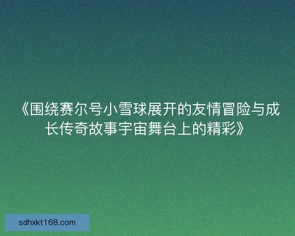 《围绕赛尔号小雪球展开的友情冒险与成长传奇故事宇宙舞台上的精彩》 《围绕赛尔号小雪球展开的友情冒险与成长传奇故事宇宙舞台上的精彩》