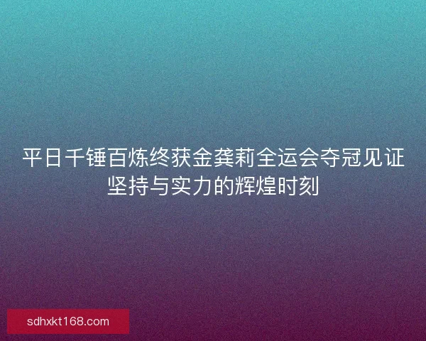 平日千锤百炼终获金龚莉全运会夺冠见证坚持与实力的辉煌时刻 平日千锤百炼终获金龚莉全运会夺冠见证坚持与实力的辉煌时刻
