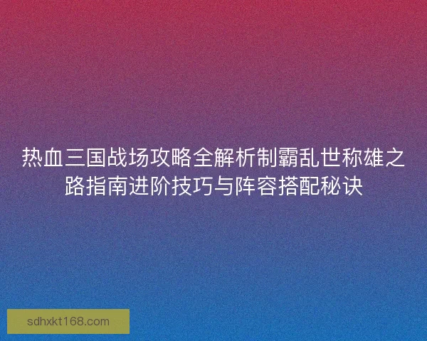 热血三国战场攻略全解析制霸乱世称雄之路指南进阶技巧与阵容搭配秘诀