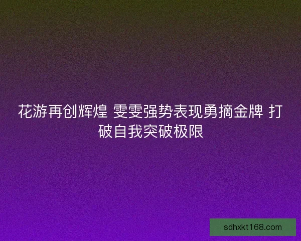 花游再创辉煌 雯雯强势表现勇摘金牌 打破自我突破极限 花游再创辉煌 雯雯强势表现勇摘金牌 打破自我突破极限