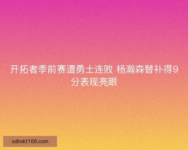 开拓者季前赛遭勇士连败 杨瀚森替补得9分表现亮眼 开拓者季前赛遭勇士连败 杨瀚森替补得9分表现亮眼